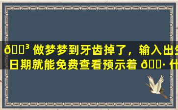 🌳 做梦梦到牙齿掉了，输入出生日期就能免费查看预示着 🌷 什么